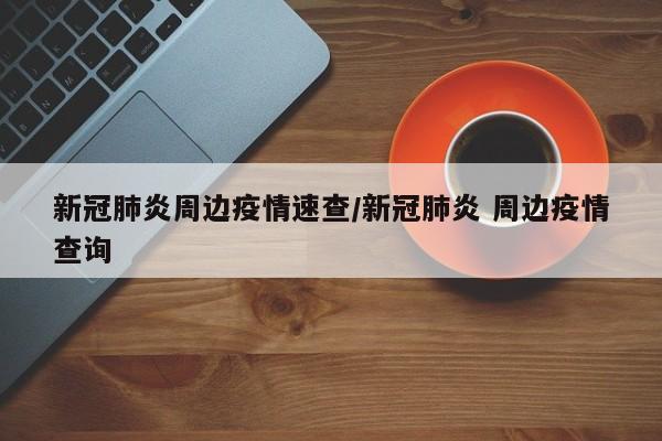 新冠肺炎周边疫情速查/新冠肺炎 周边疫情查询