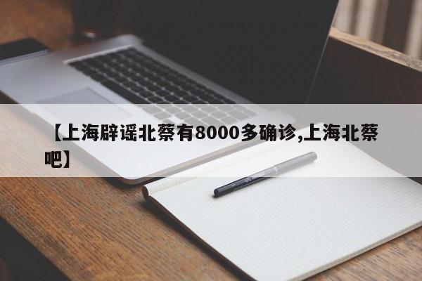 【上海辟谣北蔡有8000多确诊,上海北蔡吧】