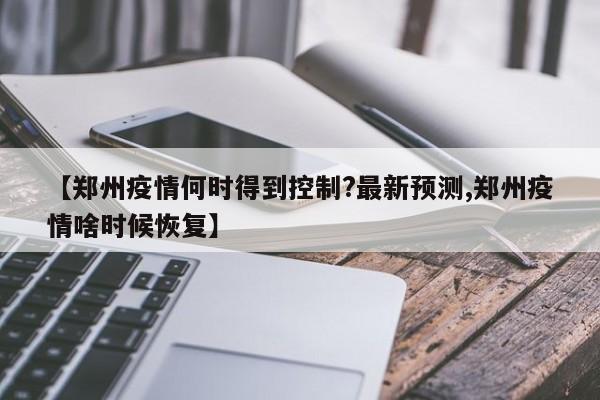 【郑州疫情何时得到控制?最新预测,郑州疫情啥时候恢复】