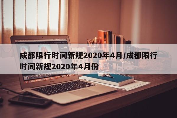 成都限行时间新规2020年4月/成都限行时间新规2020年4月份