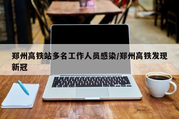 郑州高铁站多名工作人员感染/郑州高铁发现新冠