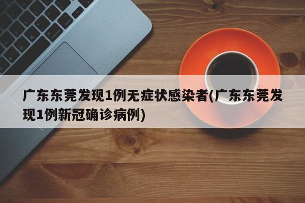 广东东莞发现1例无症状感染者(广东东莞发现1例新冠确诊病例)