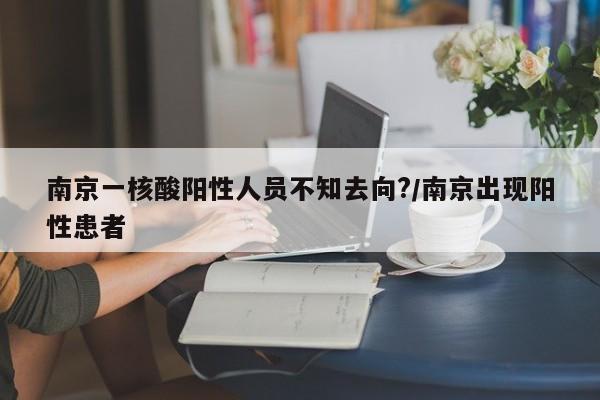 南京一核酸阳性人员不知去向?/南京出现阳性患者