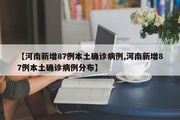 【河南新增87例本土确诊病例,河南新增87例本土确诊病例分布】