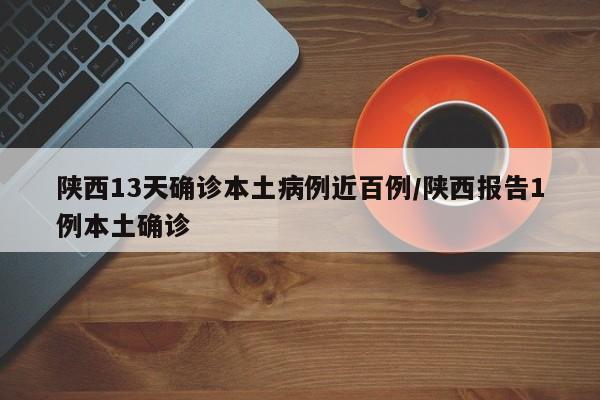 陕西13天确诊本土病例近百例/陕西报告1例本土确诊