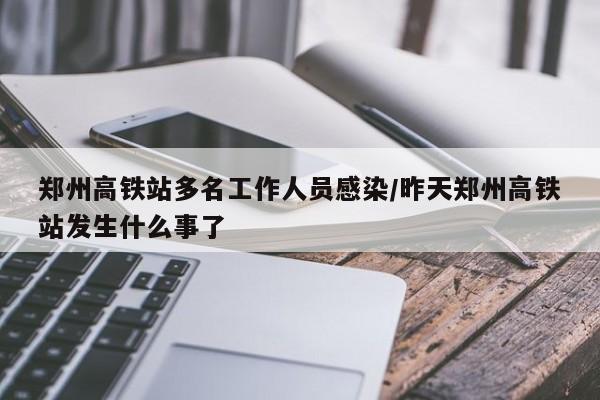 郑州高铁站多名工作人员感染/昨天郑州高铁站发生什么事了