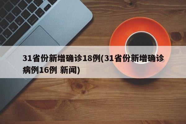 31省份新增确诊18例(31省份新增确诊病例16例 新闻)