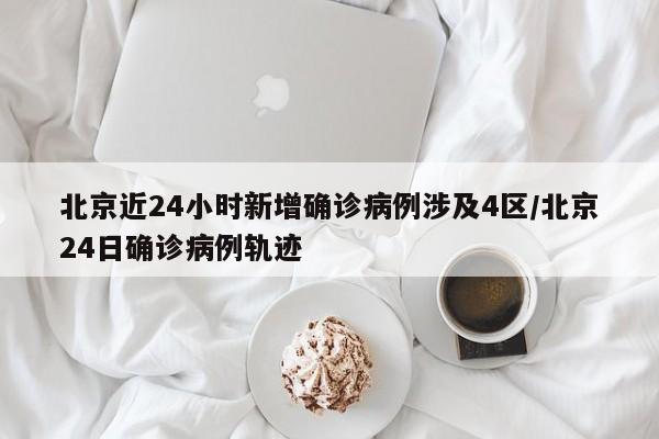 北京近24小时新增确诊病例涉及4区/北京24日确诊病例轨迹