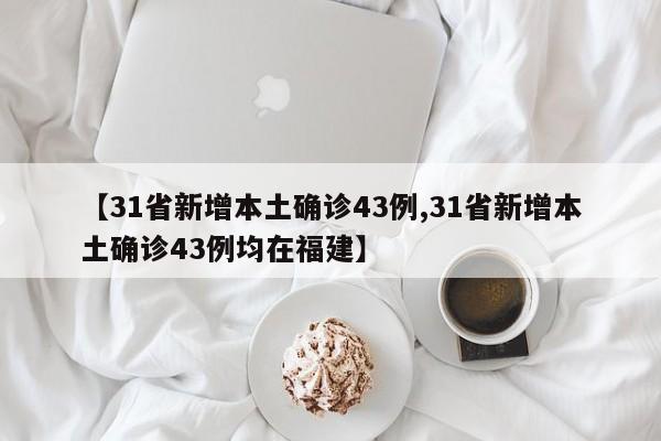 【31省新增本土确诊43例,31省新增本土确诊43例均在福建】