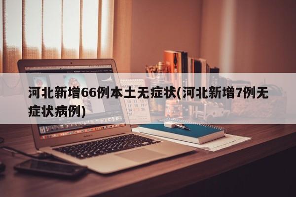 河北新增66例本土无症状(河北新增7例无症状病例)