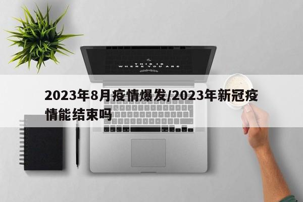 2023年8月疫情爆发/2023年新冠疫情能结束吗