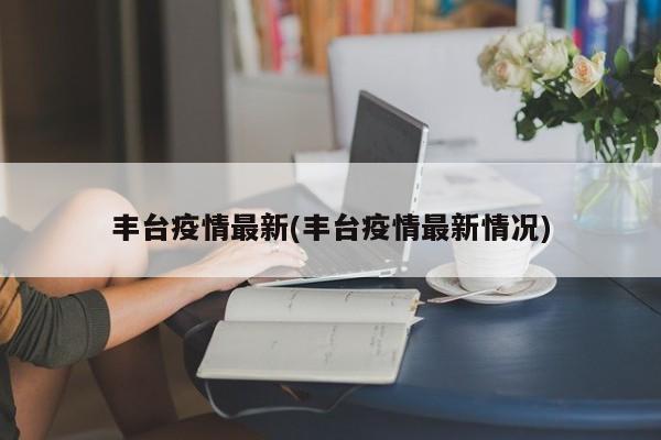 丰台疫情最新(丰台疫情最新情况)