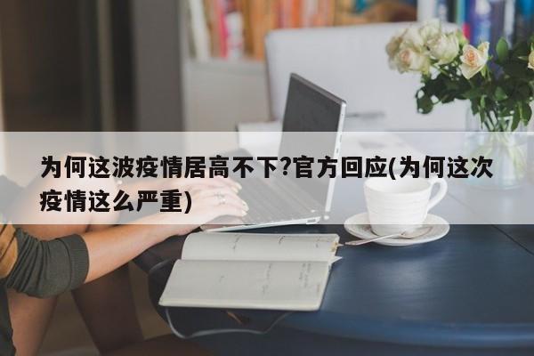 为何这波疫情居高不下?官方回应(为何这次疫情这么严重)