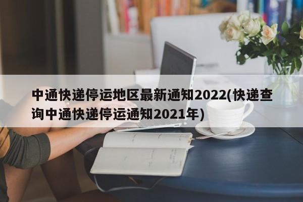 中通快递停运地区最新通知2022(快递查询中通快递停运通知2021年)