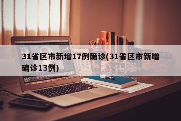 31省区市新增17例确诊(31省区市新增确诊13例)