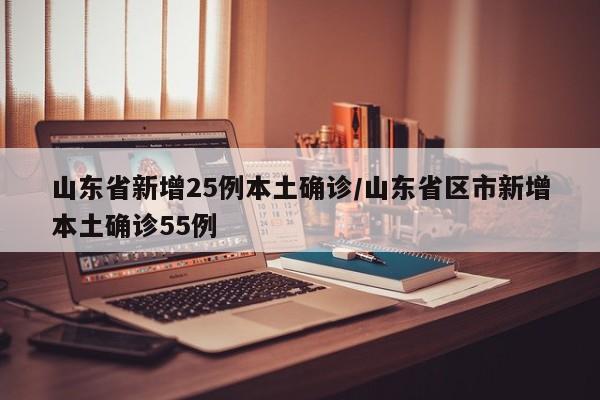 山东省新增25例本土确诊/山东省区市新增本土确诊55例