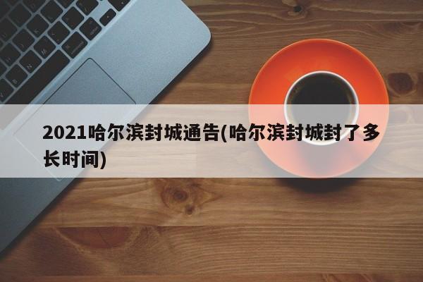 2021哈尔滨封城通告(哈尔滨封城封了多长时间)