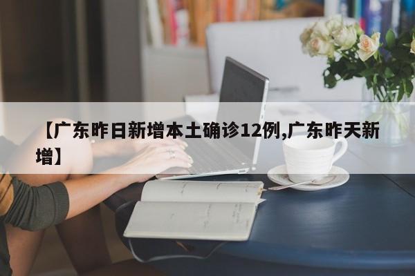 【广东昨日新增本土确诊12例,广东昨天新增】