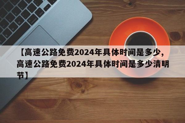 【高速公路免费2024年具体时间是多少,高速公路免费2024年具体时间是多少清明节】