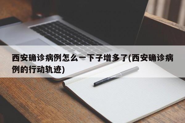 西安确诊病例怎么一下子增多了(西安确诊病例的行动轨迹)