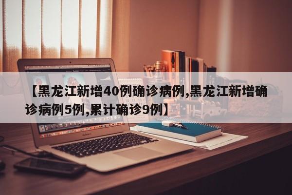 【黑龙江新增40例确诊病例,黑龙江新增确诊病例5例,累计确诊9例】