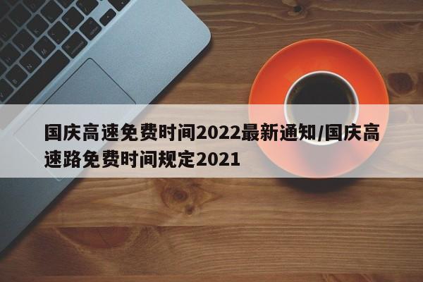 国庆高速免费时间2022最新通知/国庆高速路免费时间规定2021