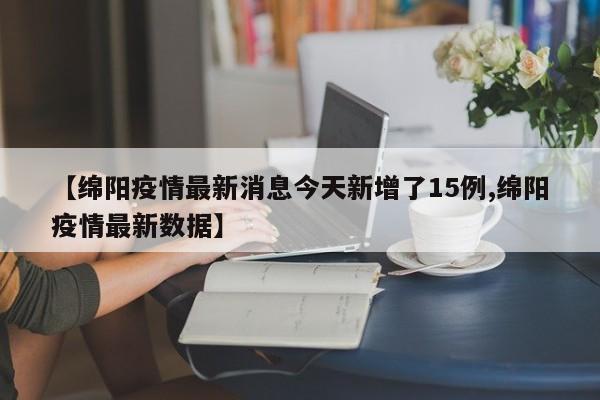 【绵阳疫情最新消息今天新增了15例,绵阳疫情最新数据】