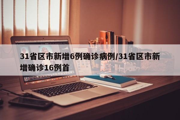 31省区市新增6例确诊病例/31省区市新增确诊16例首