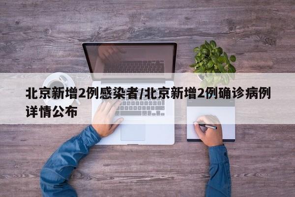 北京新增2例感染者/北京新增2例确诊病例详情公布