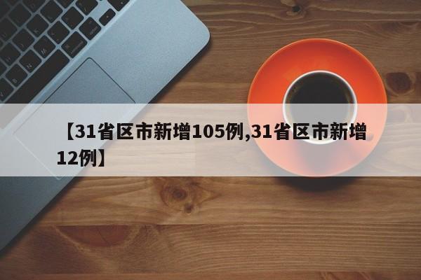 【31省区市新增105例,31省区市新增12例】