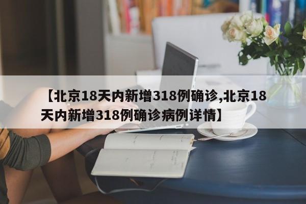 【北京18天内新增318例确诊,北京18天内新增318例确诊病例详情】