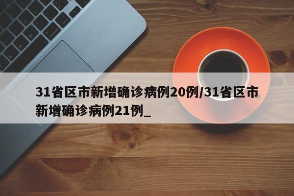 31省区市新增确诊病例20例/31省区市新增确诊病例21例_