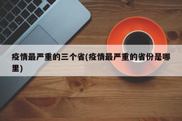 疫情最严重的三个省(疫情最严重的省份是哪里)