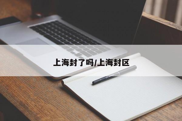 上海封了吗/上海封区