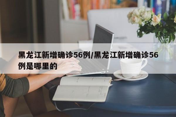 黑龙江新增确诊56例/黑龙江新增确诊56例是哪里的