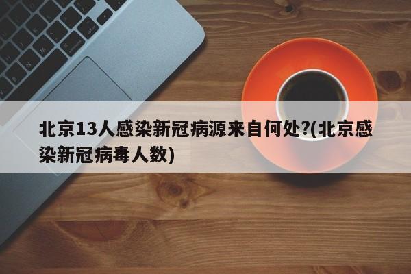 北京13人感染新冠病源来自何处?(北京感染新冠病毒人数)