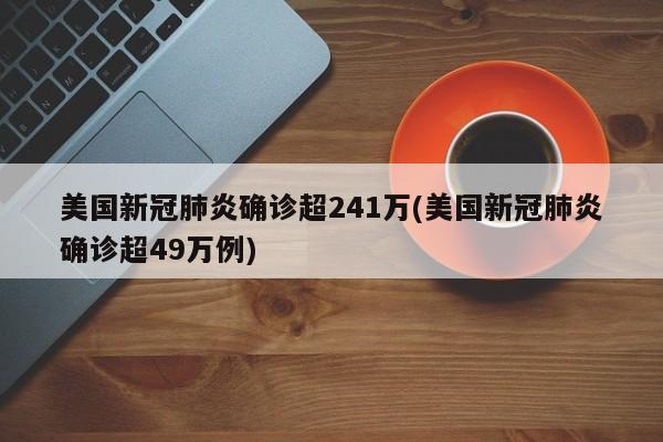 美国新冠肺炎确诊超241万(美国新冠肺炎确诊超49万例)