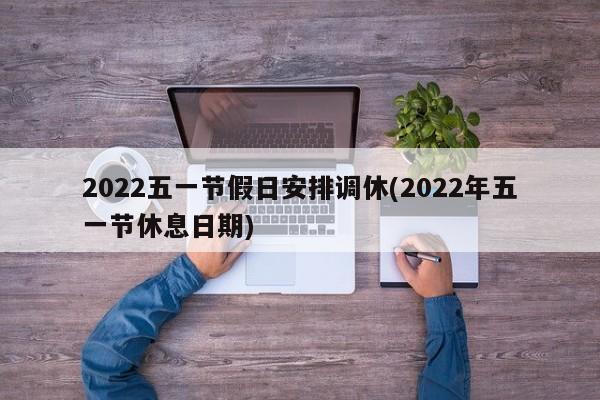 2022五一节假日安排调休(2022年五一节休息日期)