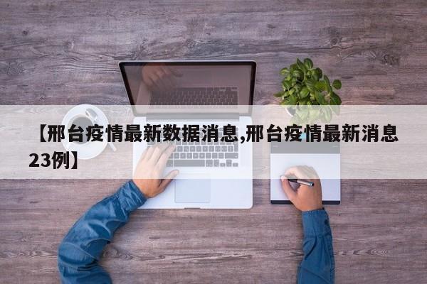 【邢台疫情最新数据消息,邢台疫情最新消息23例】