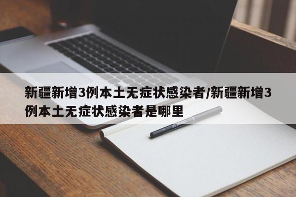 新疆新增3例本土无症状感染者/新疆新增3例本土无症状感染者是哪里