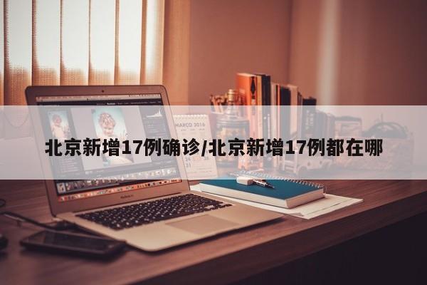 北京新增17例确诊/北京新增17例都在哪