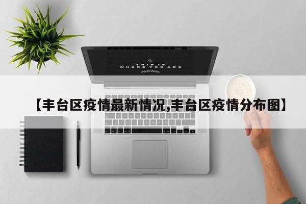 【丰台区疫情最新情况,丰台区疫情分布图】