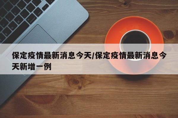 保定疫情最新消息今天/保定疫情最新消息今天新增一例