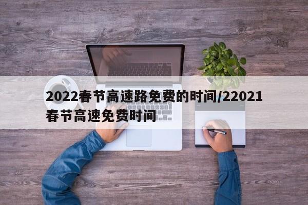 2022春节高速路免费的时间/22021春节高速免费时间