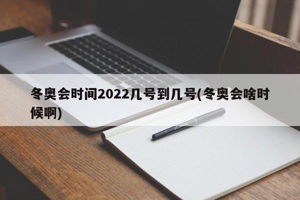 冬奥会时间2022几号到几号(冬奥会啥时候啊)