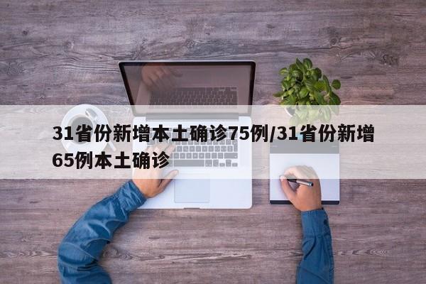 31省份新增本土确诊75例/31省份新增65例本土确诊