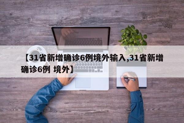 【31省新增确诊6例境外输入,31省新增确诊6例 境外】