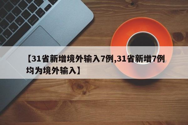 【31省新增境外输入7例,31省新增7例 均为境外输入】