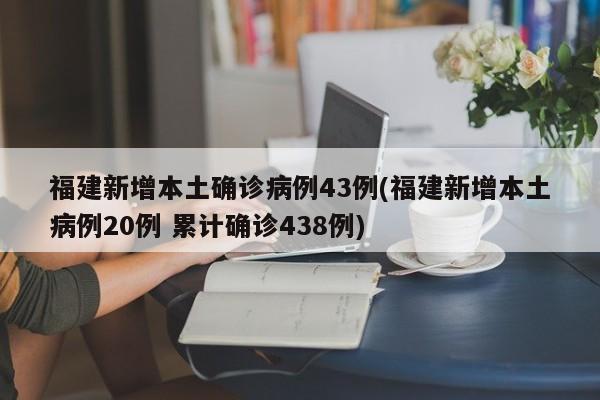 福建新增本土确诊病例43例(福建新增本土病例20例 累计确诊438例)