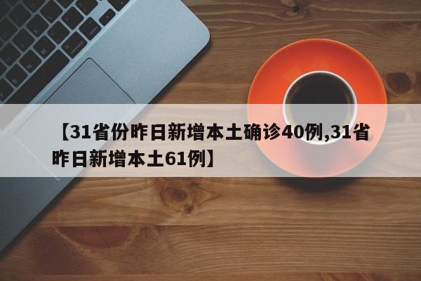 【31省份昨日新增本土确诊40例,31省昨日新增本土61例】